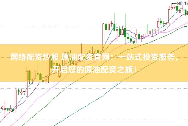 网络配资炒股 原油配资官网：一站式投资服务，开启您的原油配资之旅！