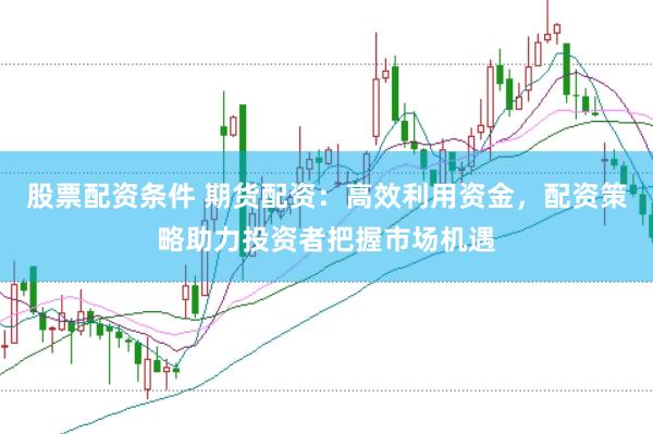 股票配资条件 期货配资：高效利用资金，配资策略助力投资者把握市场机遇