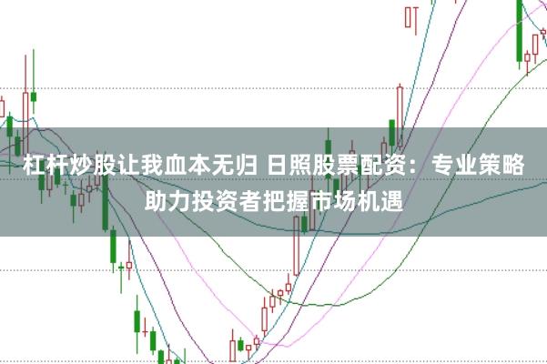 杠杆炒股让我血本无归 日照股票配资：专业策略助力投资者把握市场机遇
