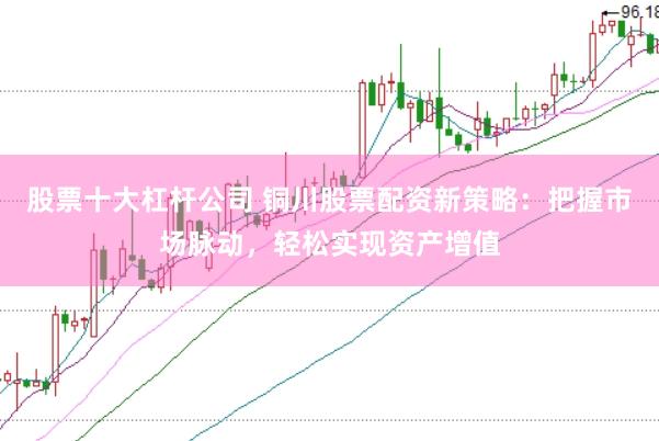 股票十大杠杆公司 铜川股票配资新策略：把握市场脉动，轻松实现资产增值