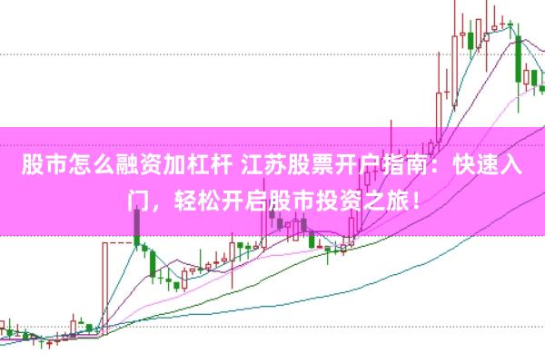 股市怎么融资加杠杆 江苏股票开户指南：快速入门，轻松开启股市投资之旅！