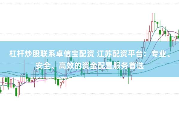 杠杆炒股联系卓信宝配资 江苏配资平台：专业、安全、高效的资金配置服务首选