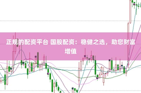 正规的配资平台 国股配资：稳健之选，助您财富增值