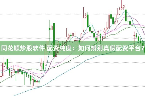 同花顺炒股软件 配资纯度：如何辨别真假配资平台？