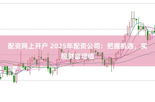 配资网上开户 2025年配资公司：把握机遇，实现财富增值