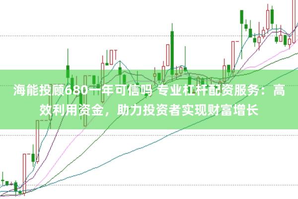 海能投顾680一年可信吗 专业杠杆配资服务：高效利用资金，助力投资者实现财富增长