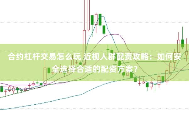 合约杠杆交易怎么玩 近视人群配资攻略：如何安全选择合适的配资方案？