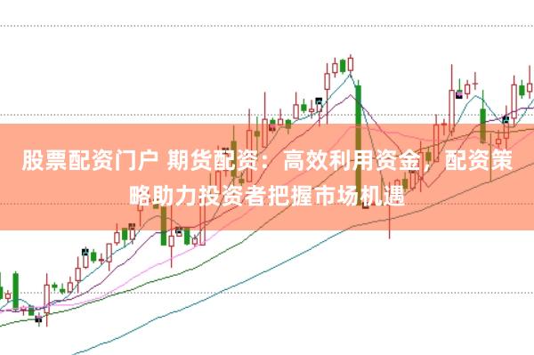 股票配资门户 期货配资：高效利用资金，配资策略助力投资者把握市场机遇