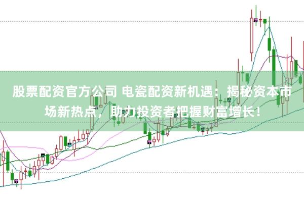 股票配资官方公司 电瓷配资新机遇：揭秘资本市场新热点，助力投资者把握财富增长！