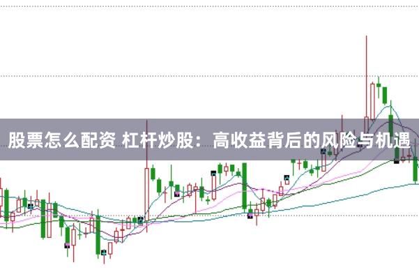 股票怎么配资 杠杆炒股：高收益背后的风险与机遇