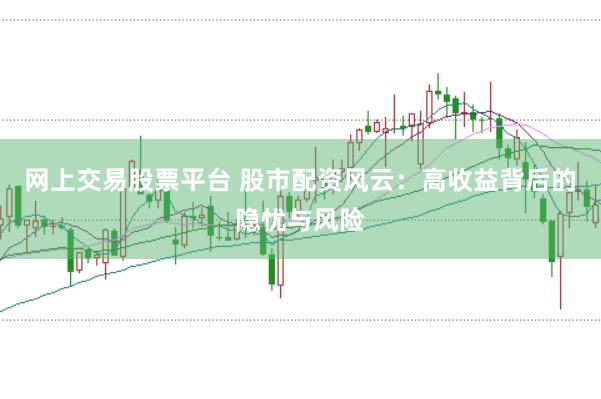 网上交易股票平台 股市配资风云：高收益背后的隐忧与风险