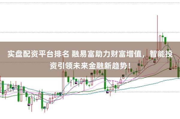 实盘配资平台排名 融易富助力财富增值，智能投资引领未来金融新趋势！