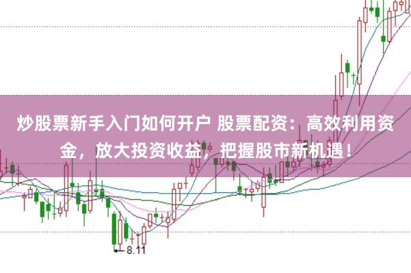 炒股票新手入门如何开户 股票配资：高效利用资金，放大投资收益，把握股市新机遇！