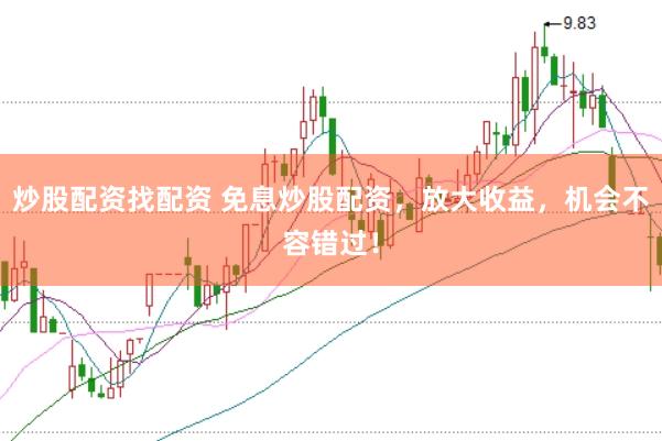 炒股配资找配资 免息炒股配资，放大收益，机会不容错过！