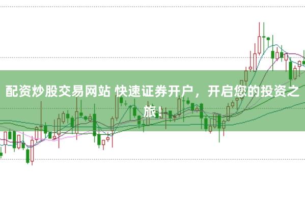 配资炒股交易网站 快速证券开户，开启您的投资之旅！