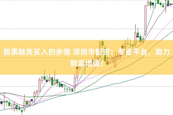股票融资买入的步骤 深圳市配资：专业平台，助力财富增值！