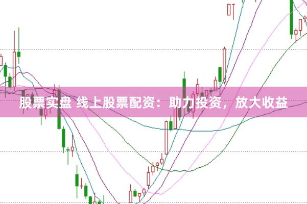 股票实盘 线上股票配资：助力投资，放大收益