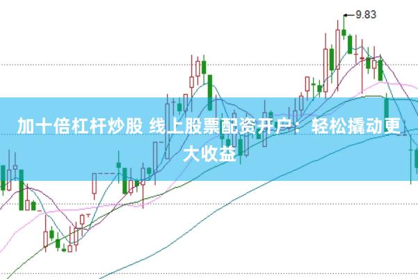 加十倍杠杆炒股 线上股票配资开户：轻松撬动更大收益