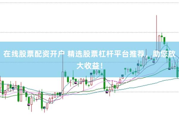 在线股票配资开户 精选股票杠杆平台推荐，助您放大收益！