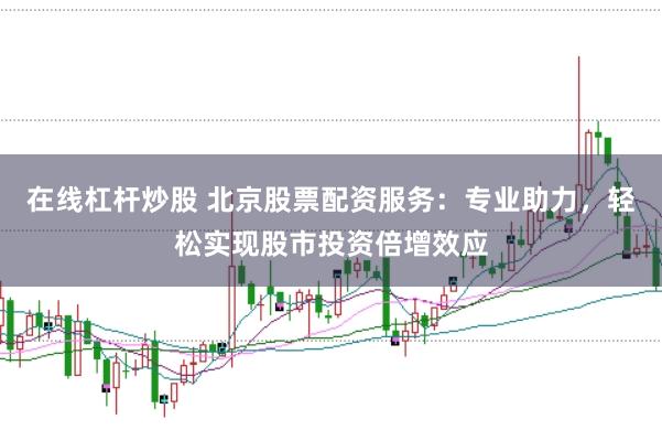 在线杠杆炒股 北京股票配资服务：专业助力，轻松实现股市投资倍增效应