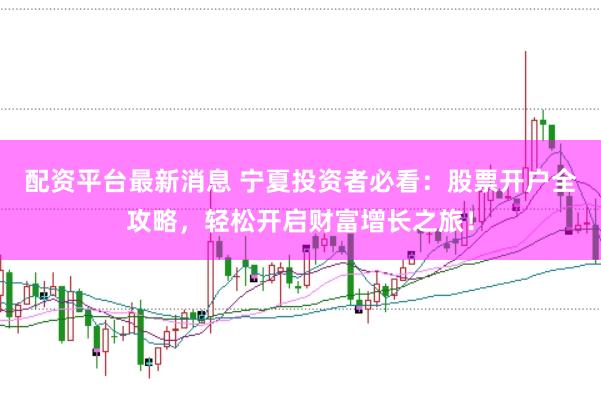 配资平台最新消息 宁夏投资者必看：股票开户全攻略，轻松开启财富增长之旅！