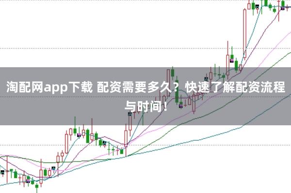 淘配网app下载 配资需要多久？快速了解配资流程与时间！