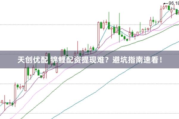 天创优配 锦鲤配资提现难？避坑指南速看！