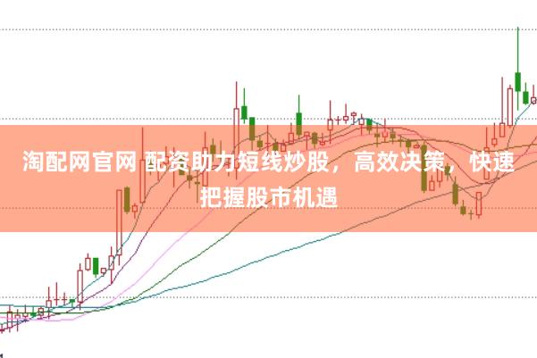 淘配网官网 配资助力短线炒股，高效决策，快速把握股市机遇