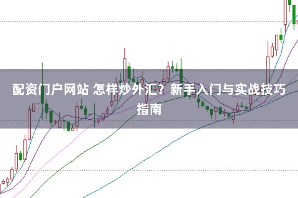 配资门户网站 怎样炒外汇？新手入门与实战技巧指南