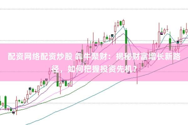 配资网络配资炒股 犇牛聚财：揭秘财富增长新路径，如何把握投资先机？