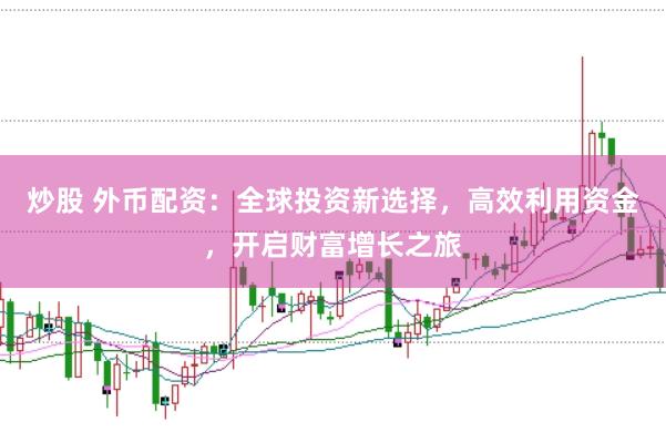 炒股 外币配资：全球投资新选择，高效利用资金，开启财富增长之旅