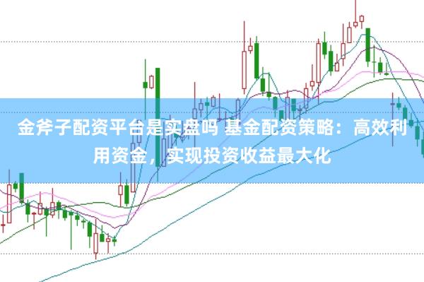 金斧子配资平台是实盘吗 基金配资策略：高效利用资金，实现投资收益最大化