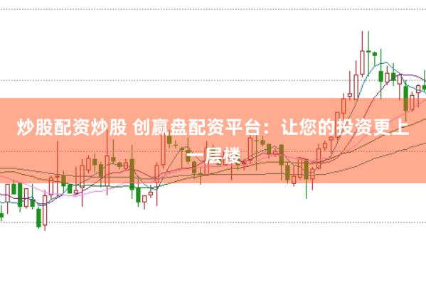 炒股配资炒股 创赢盘配资平台：让您的投资更上一层楼