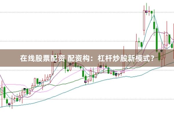 在线股票配资 配资构：杠杆炒股新模式？