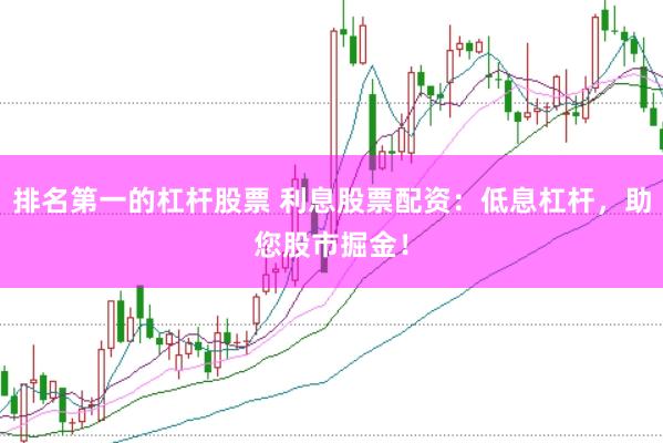 排名第一的杠杆股票 利息股票配资：低息杠杆，助您股市掘金！