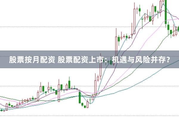 股票按月配资 股票配资上市：机遇与风险并存？
