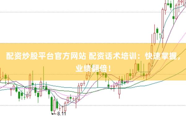 配资炒股平台官方网站 配资话术培训：快速掌握，业绩翻倍！