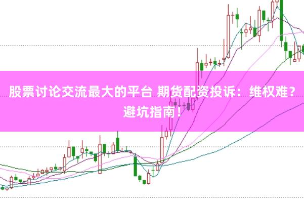 股票讨论交流最大的平台 期货配资投诉：维权难？避坑指南！