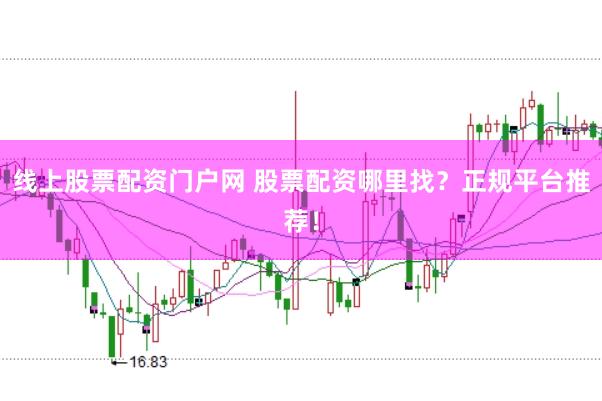 线上股票配资门户网 股票配资哪里找？正规平台推荐！