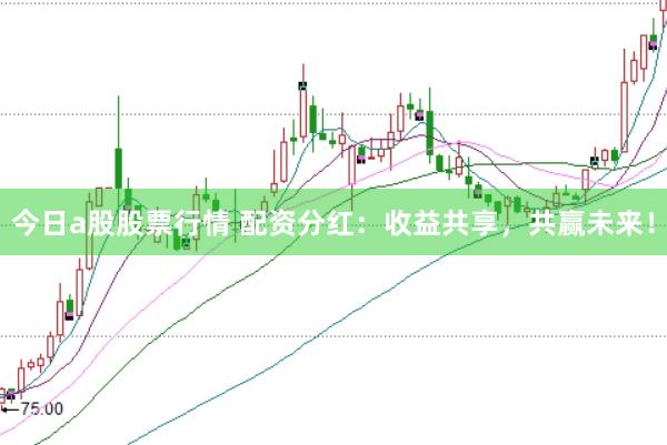 今日a股股票行情 配资分红：收益共享，共赢未来！