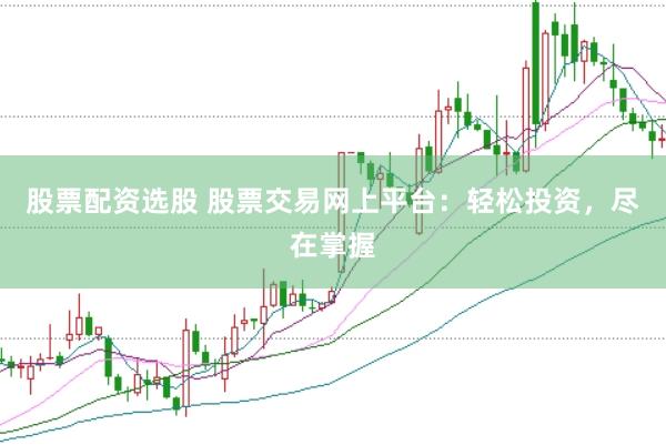 股票配资选股 股票交易网上平台：轻松投资，尽在掌握