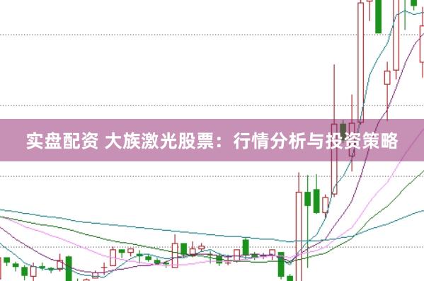 实盘配资 大族激光股票：行情分析与投资策略