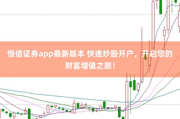 恒信证券app最新版本 快速炒股开户，开启您的财富增值之旅！