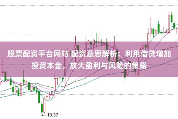 股票配资平台网站 配资意思解析：利用借贷增加投资本金，放大盈利与风险的策略
