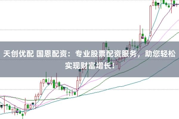 天创优配 国恩配资：专业股票配资服务，助您轻松实现财富增长！