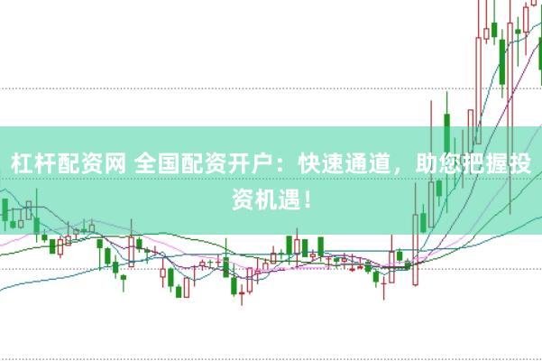 杠杆配资网 全国配资开户：快速通道，助您把握投资机遇！
