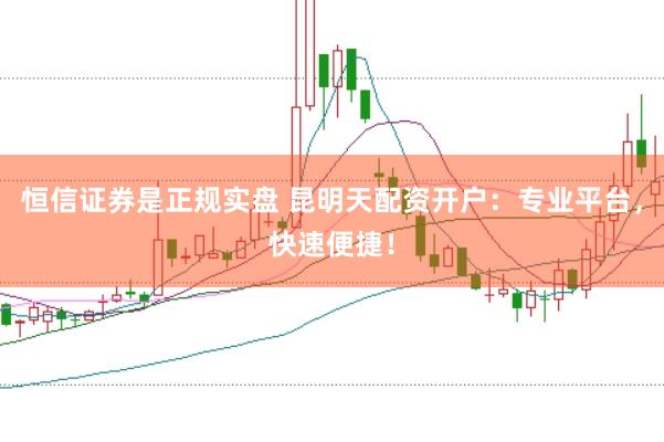 恒信证券是正规实盘 昆明天配资开户：专业平台，快速便捷！