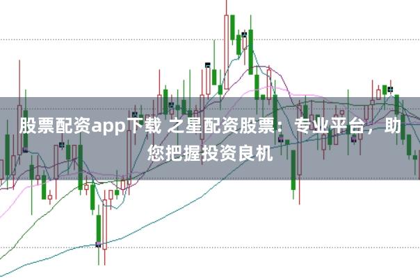 股票配资app下载 之星配资股票：专业平台，助您把握投资良机