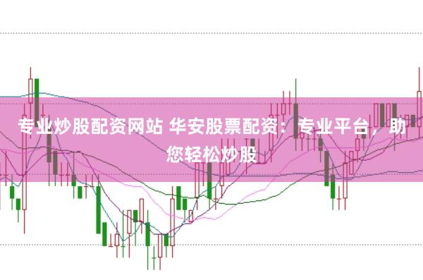 专业炒股配资网站 华安股票配资：专业平台，助您轻松炒股