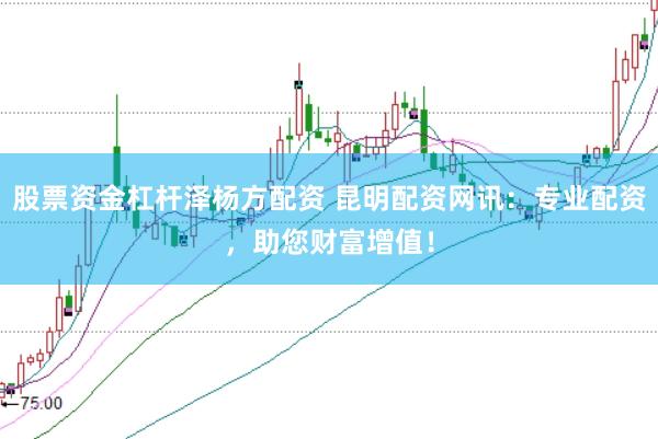 股票资金杠杆泽杨方配资 昆明配资网讯：专业配资，助您财富增值！